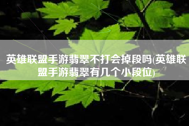 英雄联盟手游翡翠不打会掉段吗(英雄联盟手游翡翠有几个小段位)