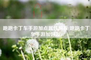 跑跑卡丁车手游加点属性解析(跑跑卡丁车手游加好友)
