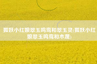 狐妖小红娘翠玉鸣鸾和翠玉灵(狐妖小红娘翠玉鸣鸾和木蔑)