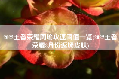 2022王者荣耀周瑜攻速阈值一览(2022王者荣耀8月份返场皮肤)