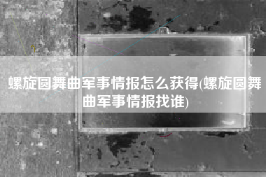 螺旋圆舞曲军事情报怎么获得(螺旋圆舞曲军事情报找谁)