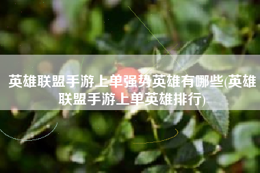 英雄联盟手游上单强势英雄有哪些(英雄联盟手游上单英雄排行)