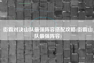 街霸对决山队最强阵容搭配攻略(街霸山队最强阵容)