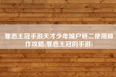 罪恶王冠手游天才少年城户研二使用操作攻略(罪恶王冠的手游)