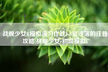 战舰少女R模拟演习作战1-5层冷落的往昔攻略(战舰少女r初级模拟)