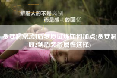 贪婪洞窟2剑盾梦境试炼如何加点(贪婪洞窟2剑盾装备属性选择)