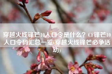 穿越火线锋芒10人口令是什么？CF锋芒10人口令码汇总一览(穿越火线锋芒必争活动)