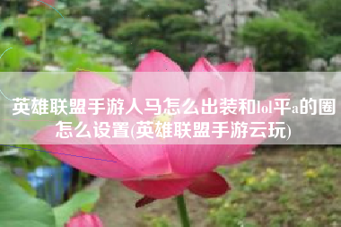 英雄联盟手游人马怎么出装和lol平a的圈怎么设置(英雄联盟手游云玩)