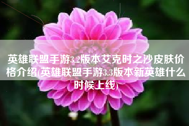 英雄联盟手游3.2版本艾克时之沙皮肤价格介绍(英雄联盟手游3.3版本新英雄什么时候上线)