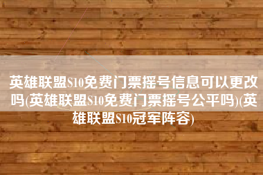 英雄联盟S10免费门票摇号信息可以更改吗(英雄联盟S10免费门票摇号公平吗)(英雄联盟S10冠军阵容)