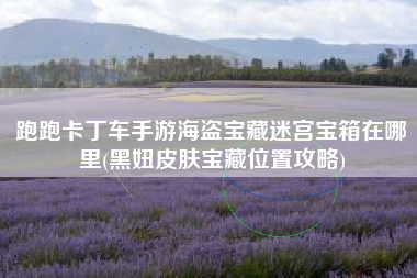 跑跑卡丁车手游海盗宝藏迷宫宝箱在哪里(黑妞皮肤宝藏位置攻略)