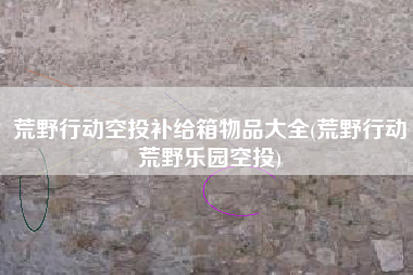 荒野行动空投补给箱物品大全(荒野行动荒野乐园空投)