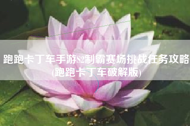 跑跑卡丁车手游S2制霸赛场挑战任务攻略(跑跑卡丁车破解版)