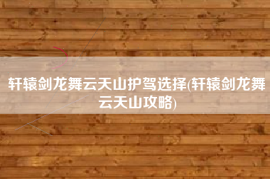 轩辕剑龙舞云天山护驾选择(轩辕剑龙舞云天山攻略)