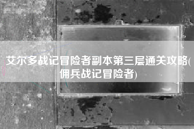 艾尔多战记冒险者副本第三层通关攻略(佣兵战记冒险者)