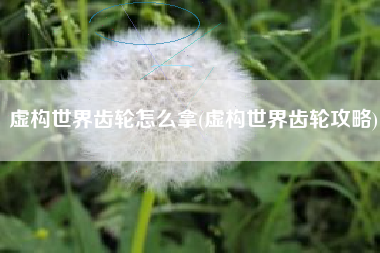 虚构世界齿轮怎么拿(虚构世界齿轮攻略)
