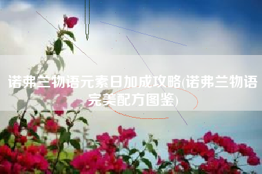 诺弗兰物语元素日加成攻略(诺弗兰物语完美配方图鉴)