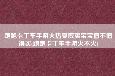 跑跑卡丁车手游火热夏威夷宝宝值不值得买(跑跑卡丁车手游火不火)