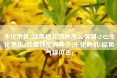生化危机2绿色梅花钥匙怎么得到-2022生化危机2转盘锁密码多少(生化危机0绿色气罐位置)