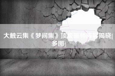 大触云集《梦间集》顶级画师阵容揭晓[多图]