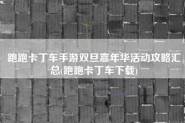 跑跑卡丁车手游双旦嘉年华活动攻略汇总(跑跑卡丁车下载)
