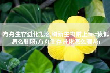 方舟生存进化怎么刷新生物附上2022猿狐怎么驯服(方舟生存进化怎么驯龙)