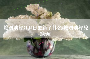 绝对演绎7月8日更新了什么(绝对演绎兑换码)