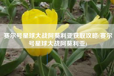 赛尔号星球大战阿葵利亚获取攻略(赛尔号星球大战阿葵利亚)