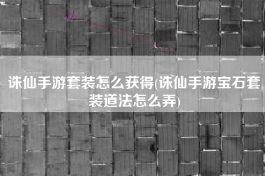 诛仙手游套装怎么获得(诛仙手游宝石套装道法怎么弄)