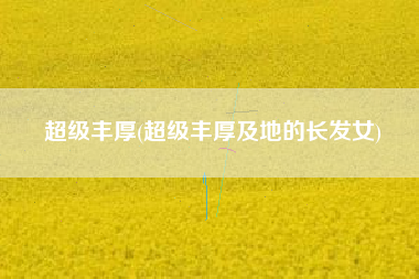 超级丰厚(超级丰厚及地的长发女)