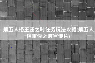 第五人格重逢之时任务玩法攻略(第五人格重逢之时宣传片)
