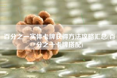 百分之一实体卡牌获得方法攻略汇总(百分之一卡牌搭配)