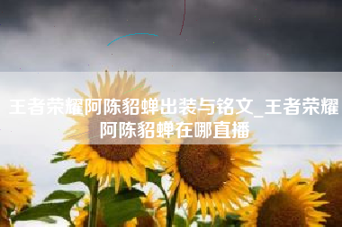 王者荣耀阿陈貂蝉出装与铭文_王者荣耀阿陈貂蝉在哪直播