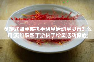 英雄联盟手游执手绘星活动星灵币怎么用(英雄联盟手游执手绘星活动保底)