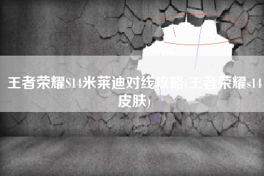 王者荣耀S14米莱迪对线攻略(王者荣耀s14皮肤)