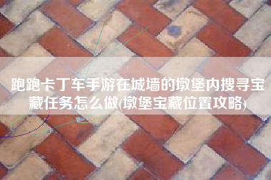 跑跑卡丁车手游在城墙的墩堡内搜寻宝藏任务怎么做(墩堡宝藏位置攻略)