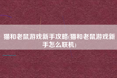 猫和老鼠游戏新手攻略(猫和老鼠游戏新手怎么联机)