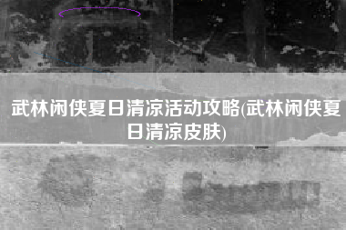 武林闲侠夏日清凉活动攻略(武林闲侠夏日清凉皮肤)