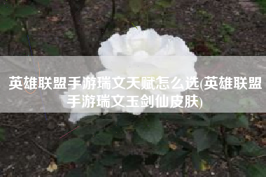 英雄联盟手游瑞文天赋怎么选(英雄联盟手游瑞文玉剑仙皮肤)