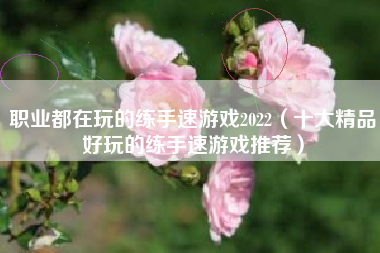 职业都在玩的练手速游戏2022（十大精品好玩的练手速游戏推荐）