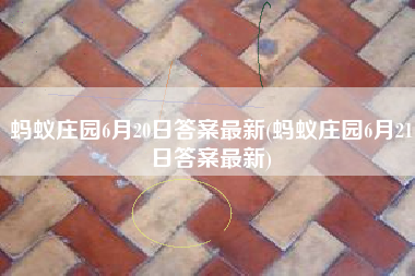 蚂蚁庄园6月20日答案最新(蚂蚁庄园6月21日答案最新)