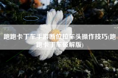 跑跑卡丁车手游断位拉车头操作技巧(跑跑卡丁车破解版)