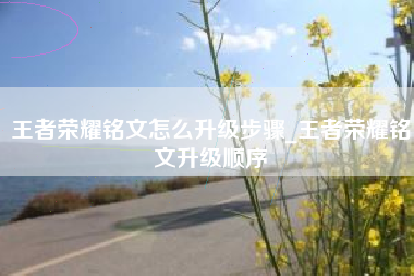 王者荣耀铭文怎么升级步骤_王者荣耀铭文升级顺序