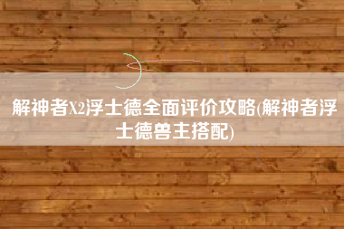 解神者X2浮士德全面评价攻略(解神者浮士德兽主搭配)