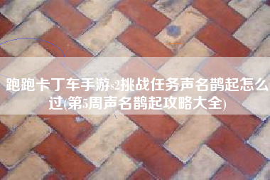跑跑卡丁车手游s2挑战任务声名鹊起怎么过(第5周声名鹊起攻略大全)