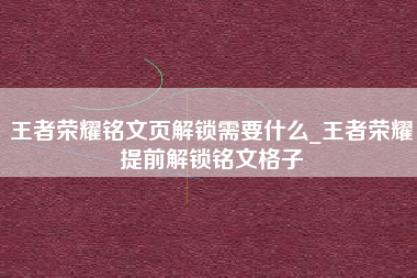 王者荣耀铭文页解锁需要什么_王者荣耀提前解锁铭文格子