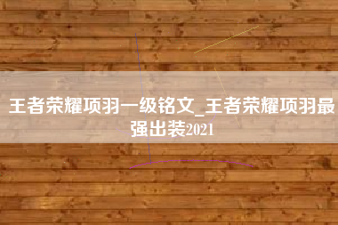 王者荣耀项羽一级铭文_王者荣耀项羽最强出装2021