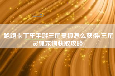 跑跑卡丁车手游三尾灵狐怎么获得(三尾灵狐宠物获取攻略)