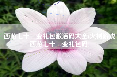 西游七十二变礼包激活码大全(火树游戏西游七十二变礼包码)
