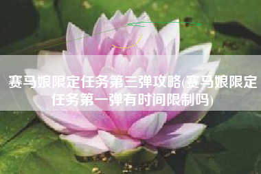 赛马娘限定任务第三弹攻略(赛马娘限定任务第一弹有时间限制吗)